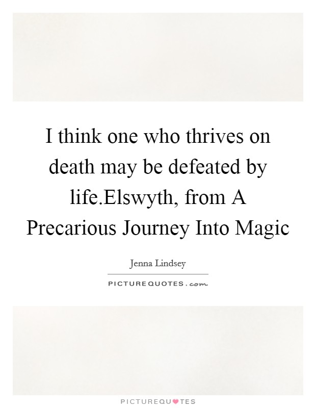 I think one who thrives on death may be defeated by life.Elswyth, from A Precarious Journey Into Magic Picture Quote #1