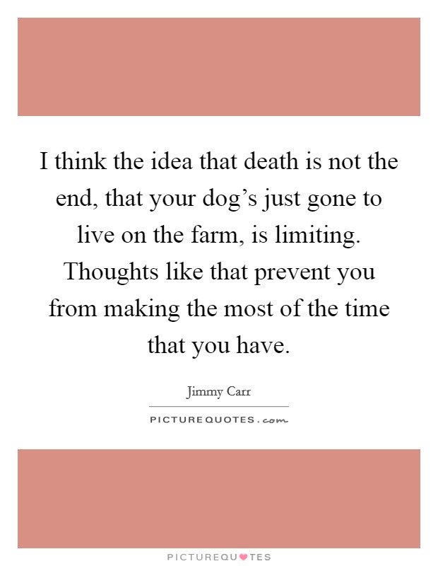 I think the idea that death is not the end, that your dog's just gone to live on the farm, is limiting. Thoughts like that prevent you from making the most of the time that you have. Picture Quote #1