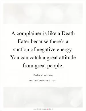 A complainer is like a Death Eater because there’s a suction of negative energy. You can catch a great attitude from great people Picture Quote #1