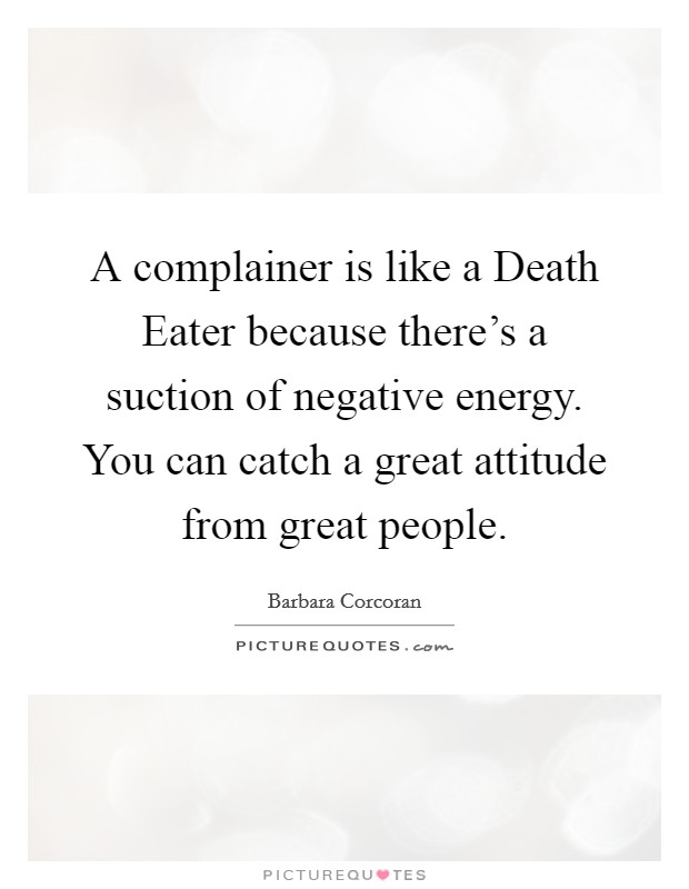 A complainer is like a Death Eater because there's a suction of negative energy. You can catch a great attitude from great people. Picture Quote #1