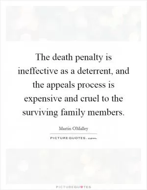The death penalty is ineffective as a deterrent, and the appeals process is expensive and cruel to the surviving family members Picture Quote #1
