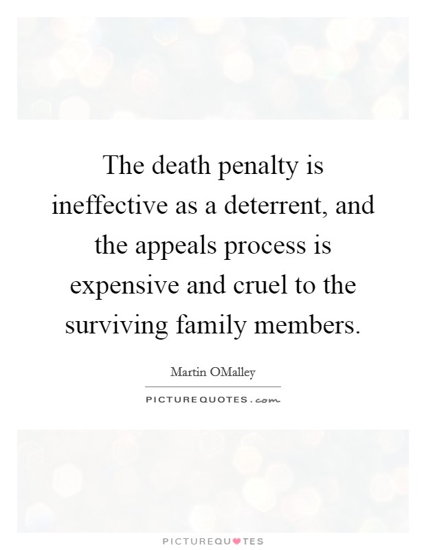 The death penalty is ineffective as a deterrent, and the appeals process is expensive and cruel to the surviving family members. Picture Quote #1