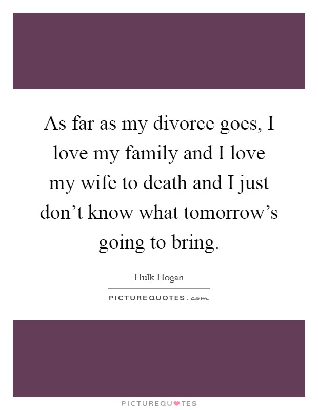 As far as my divorce goes, I love my family and I love my wife to death and I just don't know what tomorrow's going to bring. Picture Quote #1