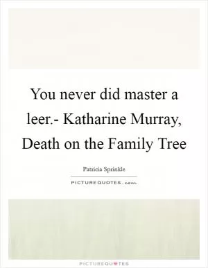 You never did master a leer.- Katharine Murray, Death on the Family Tree Picture Quote #1