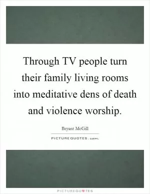 Through TV people turn their family living rooms into meditative dens of death and violence worship Picture Quote #1