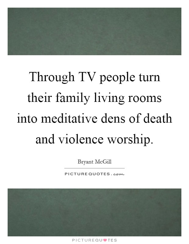 Through TV people turn their family living rooms into meditative dens of death and violence worship. Picture Quote #1