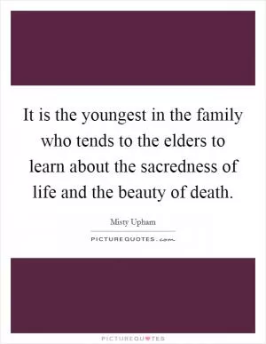 It is the youngest in the family who tends to the elders to learn about the sacredness of life and the beauty of death Picture Quote #1
