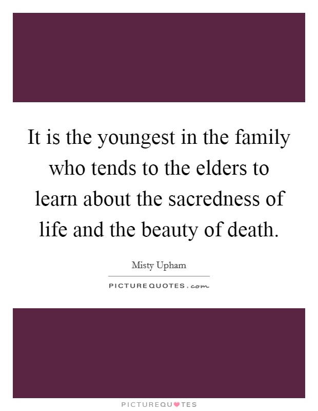 It is the youngest in the family who tends to the elders to learn about the sacredness of life and the beauty of death. Picture Quote #1