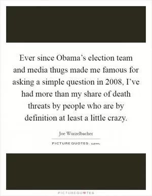 Ever since Obama’s election team and media thugs made me famous for asking a simple question in 2008, I’ve had more than my share of death threats by people who are by definition at least a little crazy Picture Quote #1