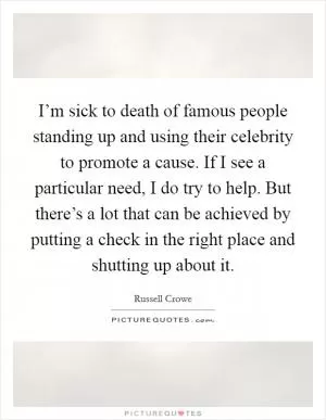 I’m sick to death of famous people standing up and using their celebrity to promote a cause. If I see a particular need, I do try to help. But there’s a lot that can be achieved by putting a check in the right place and shutting up about it Picture Quote #1