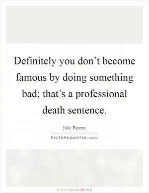Definitely you don’t become famous by doing something bad; that’s a professional death sentence Picture Quote #1