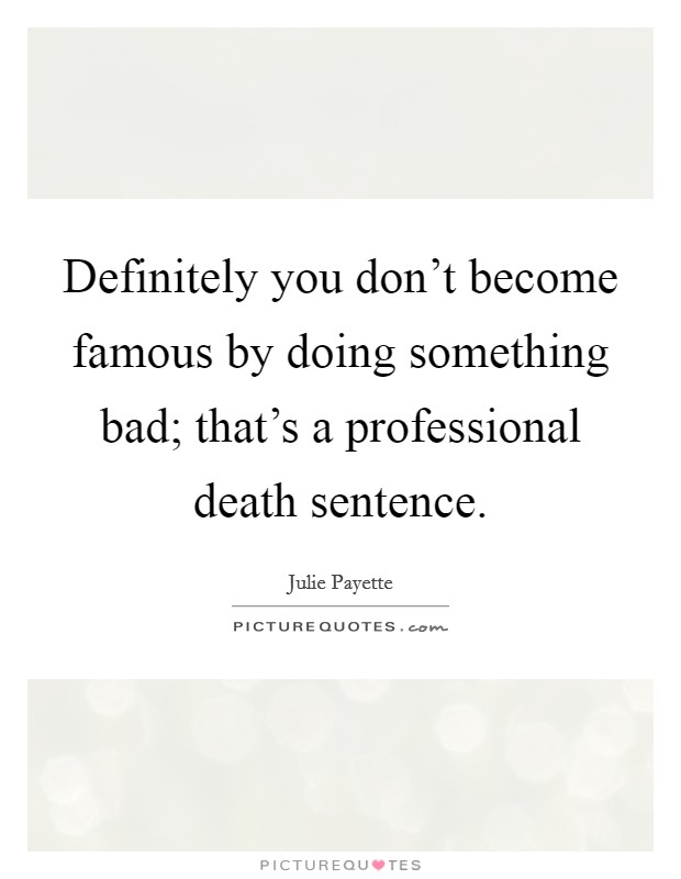 Definitely you don't become famous by doing something bad; that's a professional death sentence. Picture Quote #1