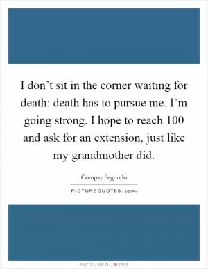 I don’t sit in the corner waiting for death: death has to pursue me. I’m going strong. I hope to reach 100 and ask for an extension, just like my grandmother did Picture Quote #1