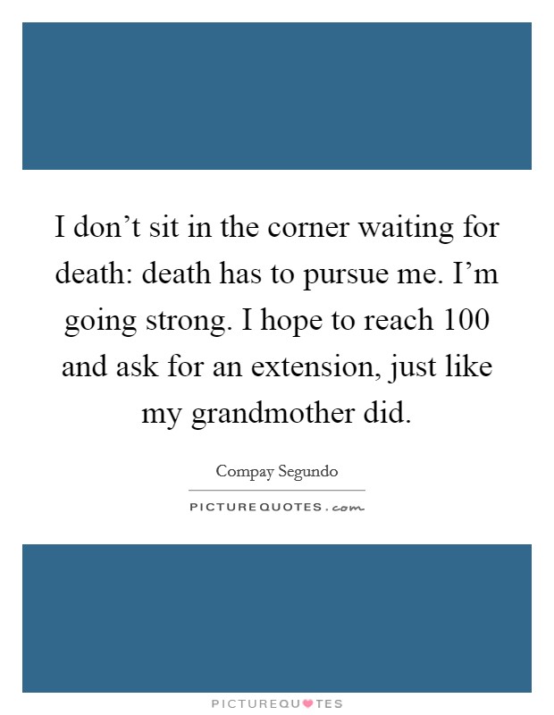 I don't sit in the corner waiting for death: death has to pursue me. I'm going strong. I hope to reach 100 and ask for an extension, just like my grandmother did. Picture Quote #1