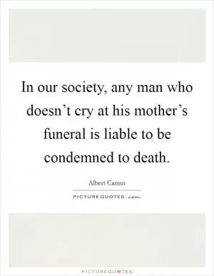 In our society, any man who doesn’t cry at his mother’s funeral is liable to be condemned to death Picture Quote #1