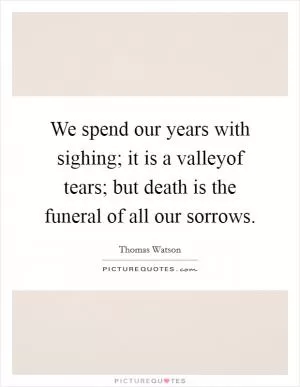 We spend our years with sighing; it is a valleyof tears; but death is the funeral of all our sorrows Picture Quote #1