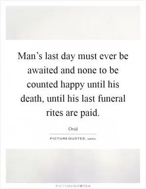 Man’s last day must ever be awaited and none to be counted happy until his death, until his last funeral rites are paid Picture Quote #1
