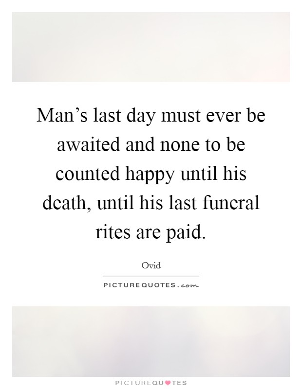 Man's last day must ever be awaited and none to be counted happy until his death, until his last funeral rites are paid. Picture Quote #1
