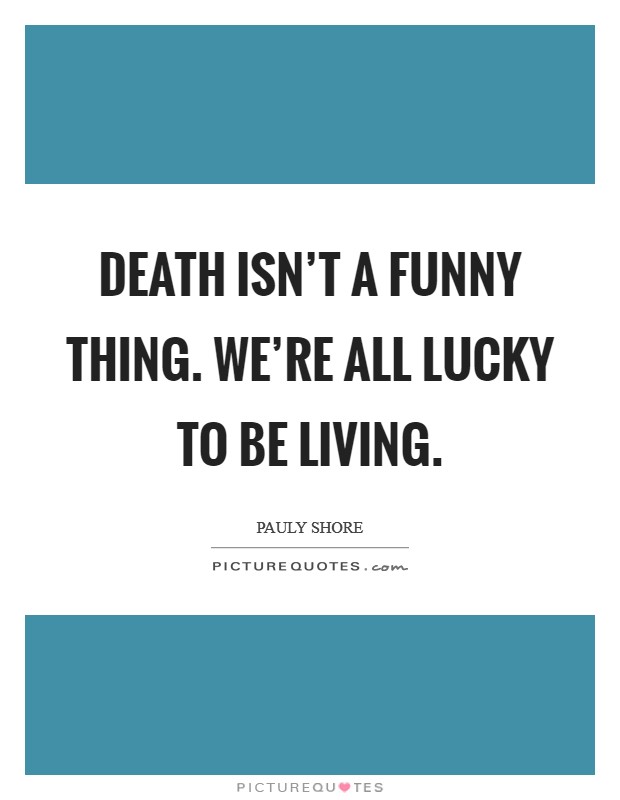 Death isn't a funny thing. We're all lucky to be living. Picture Quote #1
