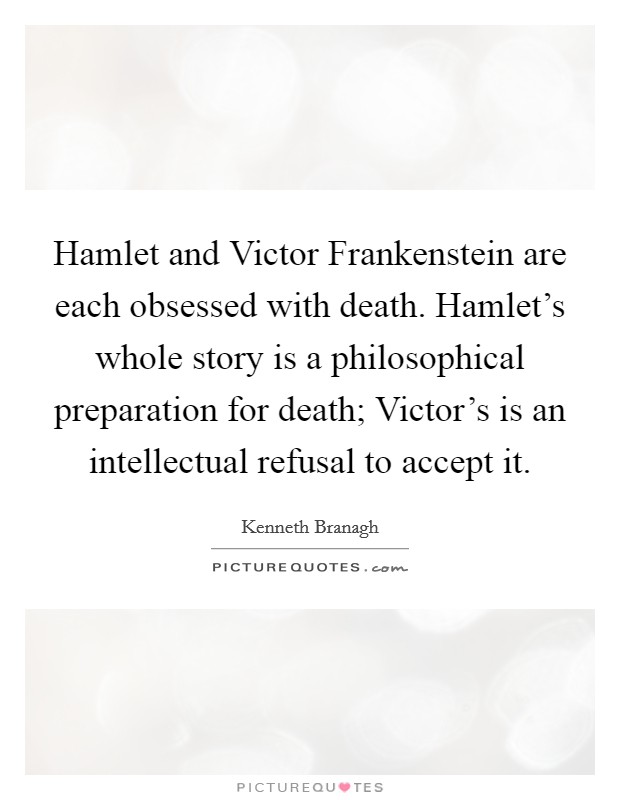 Hamlet and Victor Frankenstein are each obsessed with death. Hamlet's whole story is a philosophical preparation for death; Victor's is an intellectual refusal to accept it. Picture Quote #1