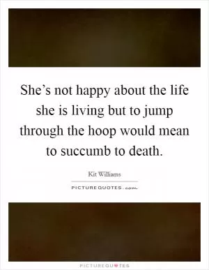 She’s not happy about the life she is living but to jump through the hoop would mean to succumb to death Picture Quote #1