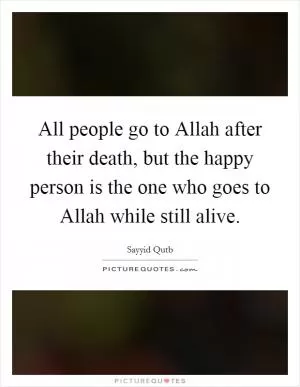 All people go to Allah after their death, but the happy person is the one who goes to Allah while still alive Picture Quote #1