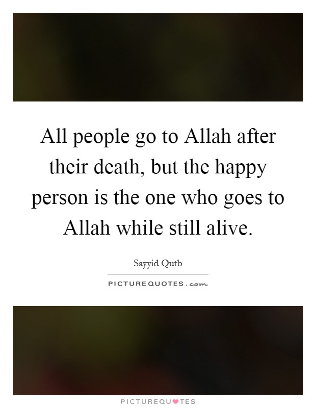 All people go to Allah after their death, but the happy person is the one who goes to Allah while still alive. Picture Quote #1