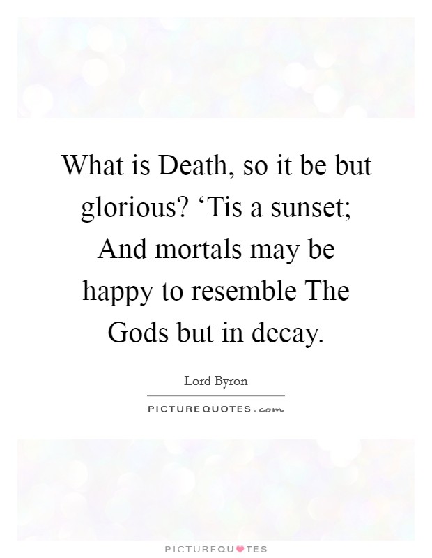 What is Death, so it be but glorious? ‘Tis a sunset; And mortals may be happy to resemble The Gods but in decay. Picture Quote #1
