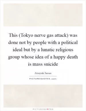 This (Tokyo nerve gas attack) was done not by people with a political ideal but by a lunatic religious group whose idea of a happy death is mass suicide Picture Quote #1