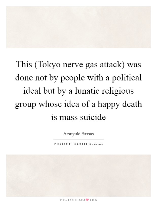 This (Tokyo nerve gas attack) was done not by people with a political ideal but by a lunatic religious group whose idea of a happy death is mass suicide Picture Quote #1
