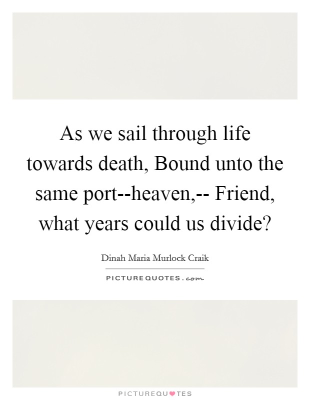 As we sail through life towards death, Bound unto the same port--heaven,-- Friend, what years could us divide? Picture Quote #1