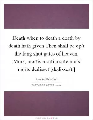 Death when to death a death by death hath given Then shall be op’t the long shut gates of heaven. [Mors, mortis morti mortem nisi morte dedisset (dedisses).] Picture Quote #1