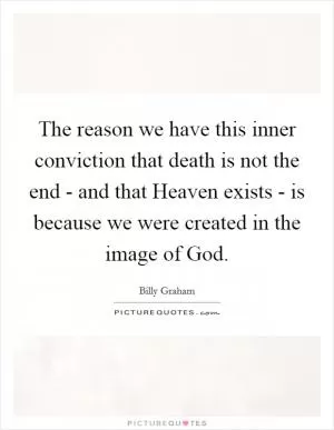 The reason we have this inner conviction that death is not the end - and that Heaven exists - is because we were created in the image of God Picture Quote #1