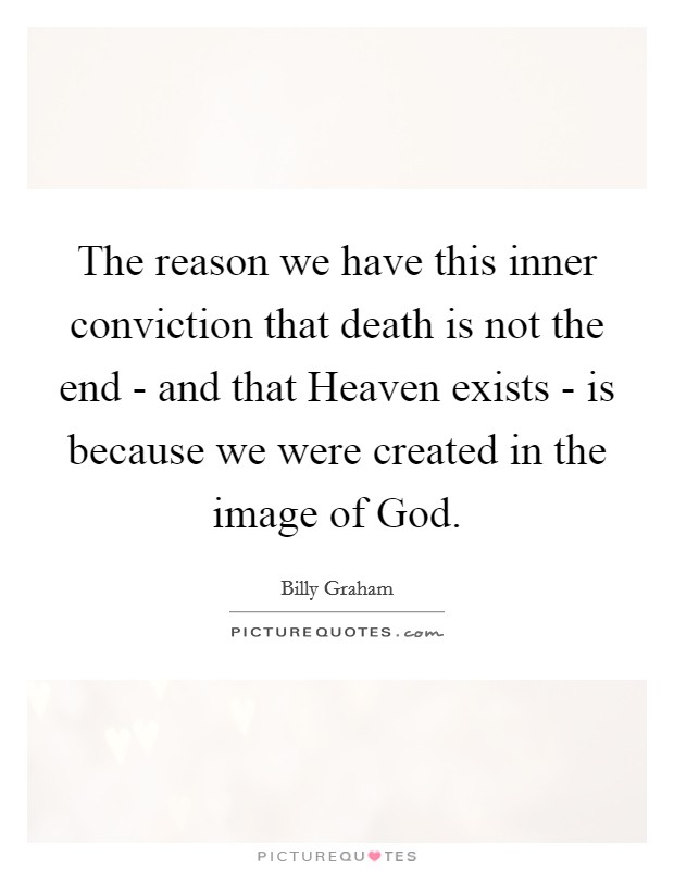 The reason we have this inner conviction that death is not the end - and that Heaven exists - is because we were created in the image of God. Picture Quote #1