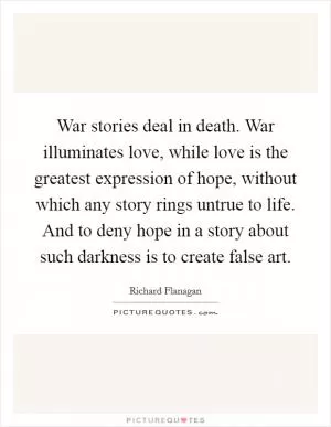War stories deal in death. War illuminates love, while love is the greatest expression of hope, without which any story rings untrue to life. And to deny hope in a story about such darkness is to create false art Picture Quote #1