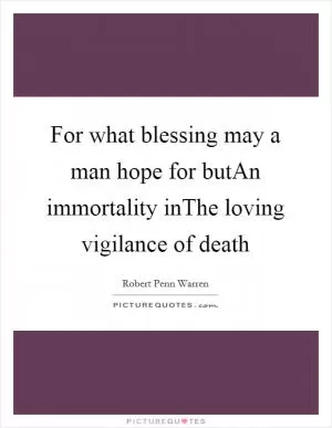 For what blessing may a man hope for butAn immortality inThe loving vigilance of death Picture Quote #1