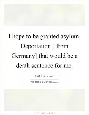 I hope to be granted asylum. Deportation [ from Germany] that would be a death sentence for me Picture Quote #1