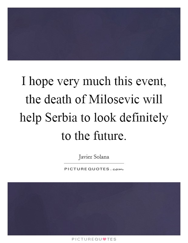 I hope very much this event, the death of Milosevic will help Serbia to look definitely to the future. Picture Quote #1