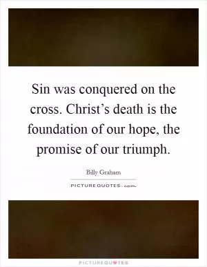 Sin was conquered on the cross. Christ’s death is the foundation of our hope, the promise of our triumph Picture Quote #1