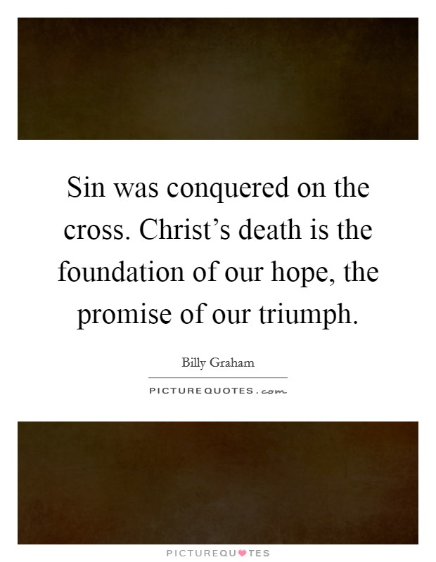 Sin was conquered on the cross. Christ's death is the foundation of our hope, the promise of our triumph. Picture Quote #1
