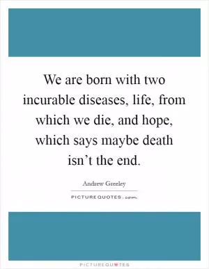 We are born with two incurable diseases, life, from which we die, and hope, which says maybe death isn’t the end Picture Quote #1