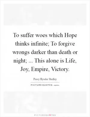 To suffer woes which Hope thinks infinite; To forgive wrongs darker than death or night; ... This alone is Life, Joy, Empire, Victory Picture Quote #1
