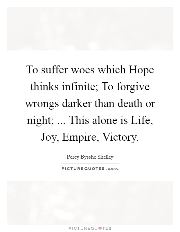 To suffer woes which Hope thinks infinite; To forgive wrongs darker than death or night; ... This alone is Life, Joy, Empire, Victory. Picture Quote #1