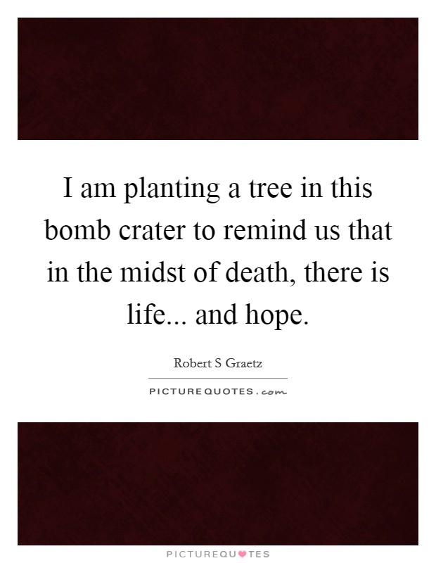 I am planting a tree in this bomb crater to remind us that in the midst of death, there is life... and hope. Picture Quote #1