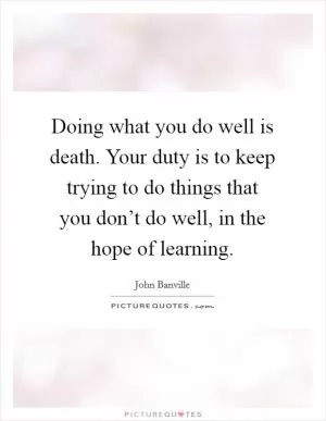 Doing what you do well is death. Your duty is to keep trying to do things that you don’t do well, in the hope of learning Picture Quote #1