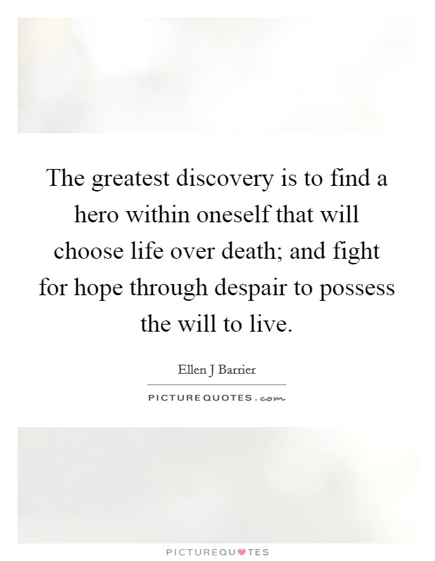 The greatest discovery is to find a hero within oneself that will choose life over death; and fight for hope through despair to possess the will to live. Picture Quote #1