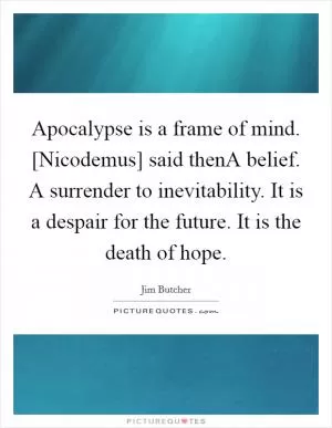 Apocalypse is a frame of mind. [Nicodemus] said thenA belief. A surrender to inevitability. It is a despair for the future. It is the death of hope Picture Quote #1