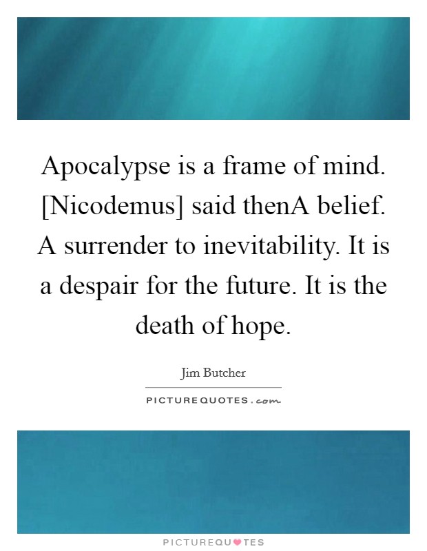 Apocalypse is a frame of mind. [Nicodemus] said thenA belief. A surrender to inevitability. It is a despair for the future. It is the death of hope. Picture Quote #1