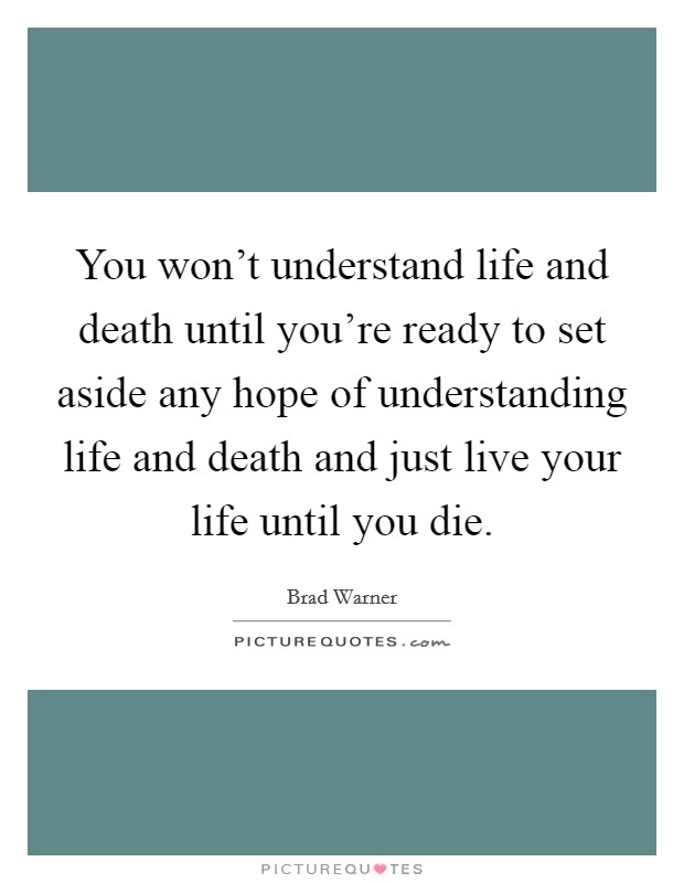 You won't understand life and death until you're ready to set aside any hope of understanding life and death and just live your life until you die. Picture Quote #1