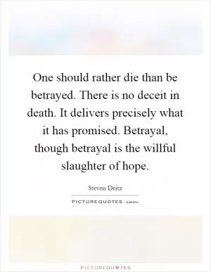 One should rather die than be betrayed. There is no deceit in death. It delivers precisely what it has promised. Betrayal, though betrayal is the willful slaughter of hope Picture Quote #1